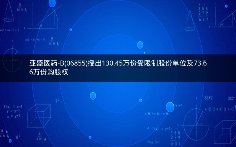亚盛医药-B(06855)授出130.45万份受限制股份单位及73.66万份购股权 亚盛医药-B(06855)授出130.45万份受限制股份单位及73.66万份购股权