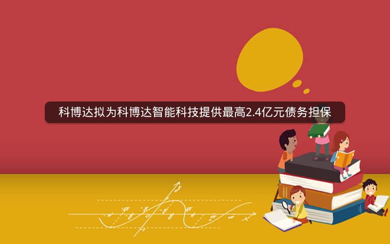 科博达拟为科博达智能科技提供最高2.4亿元债务担保 科博达拟为科博达智能科技提供最高2.4亿元债务担保