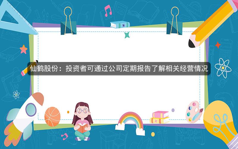 仙鹤股份：投资者可通过公司定期报告了解相关经营情况