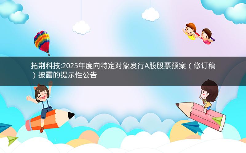 拓荆科技:2025年度向特定对象发行A股股票预案（修订稿）披露的提示性公告