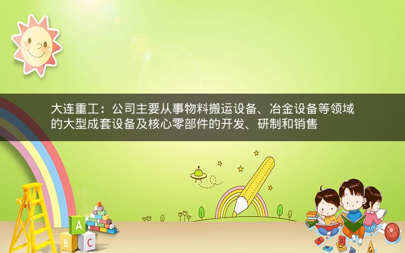 大连重工：公司主要从事物料搬运设备、冶金设备等领域的大型成套设备及核心零部件的开发、研制和销售