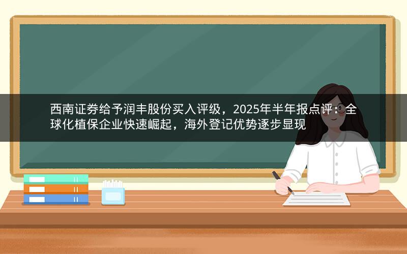 西南证券给予润丰股份买入评级，2025年半年报点评：全球化植保企业快速崛起，海外登记优势逐步显现