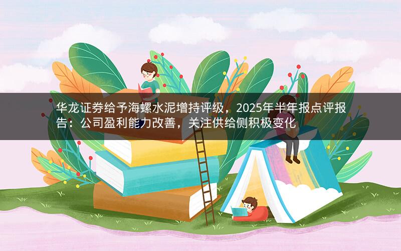 华龙证券给予海螺水泥增持评级，2025年半年报点评报告：公司盈利能力改善，关注供给侧积极变化