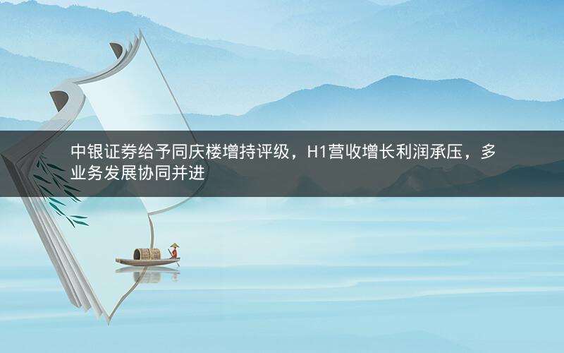 中银证券给予同庆楼增持评级，H1营收增长利润承压，多业务发展协同并进
