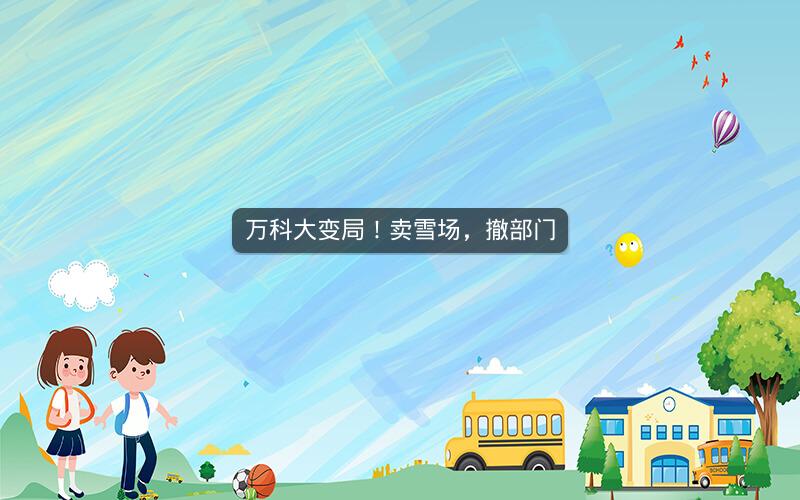 万科大变局！卖雪场，撤部门