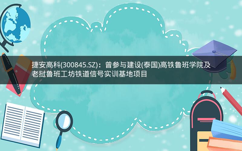 捷安高科(300845.SZ)：曾参与建设(泰国)高铁鲁班学院及老挝鲁班工坊铁道信号实训基地项目