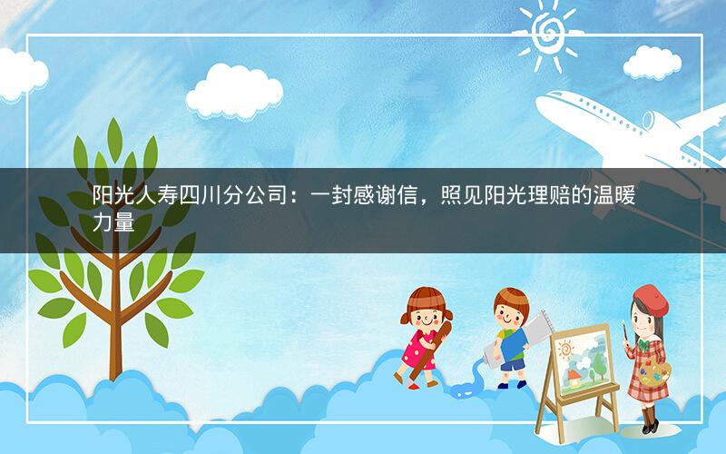 阳光人寿四川分公司：一封感谢信，照见阳光理赔的温暖力量
