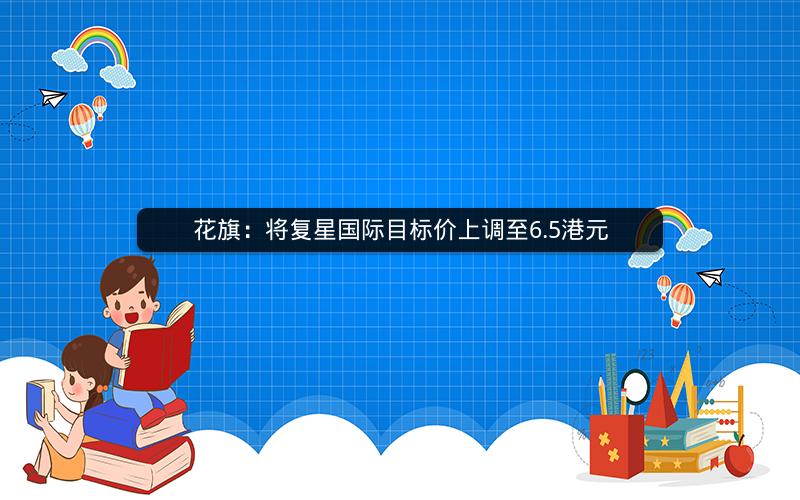 花旗：将复星国际目标价上调至6.5港元