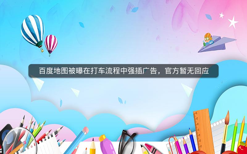 百度地图被曝在打车流程中强插广告，官方暂无回应