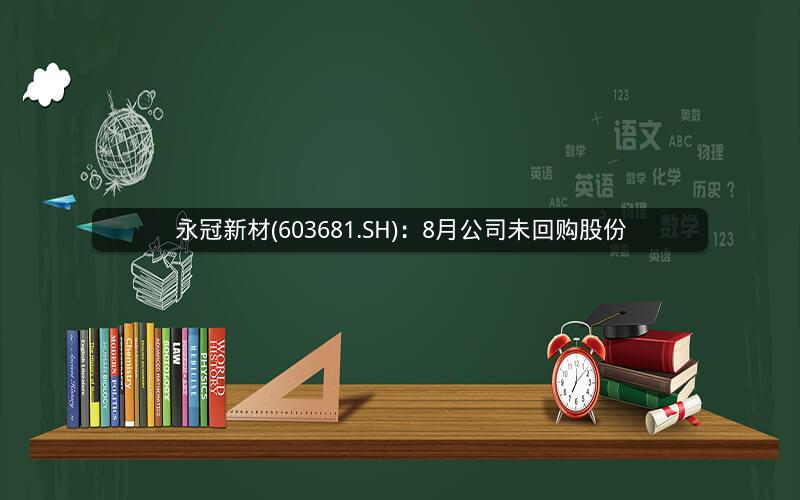 永冠新材(603681.SH)：8月公司未回购股份