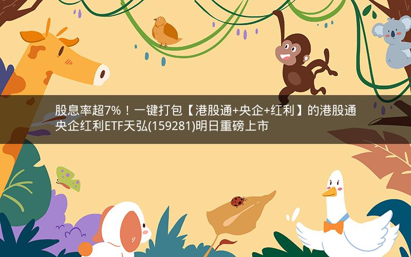 股息率超7%！一键打包【港股通+央企+红利】的港股通央企红利ETF天弘(159281)明日重磅上市