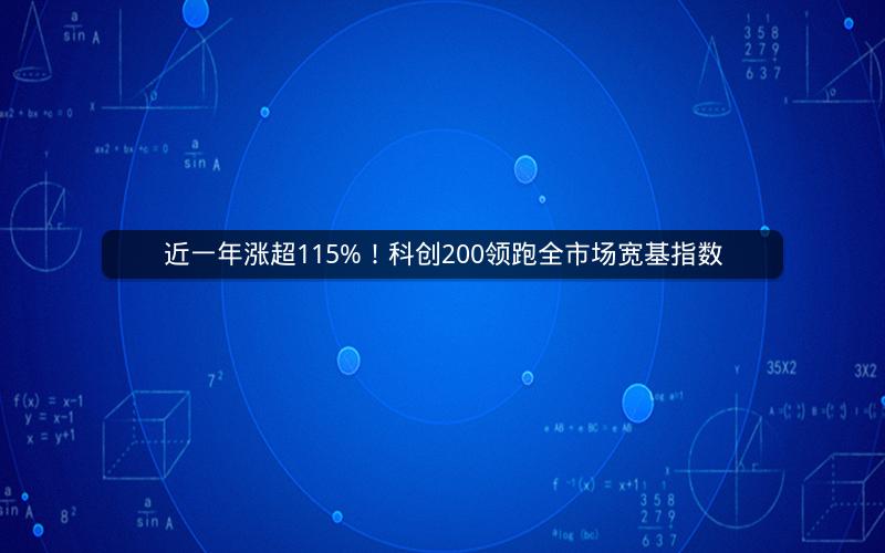 近一年涨超115%！科创200领跑全市场宽基指数