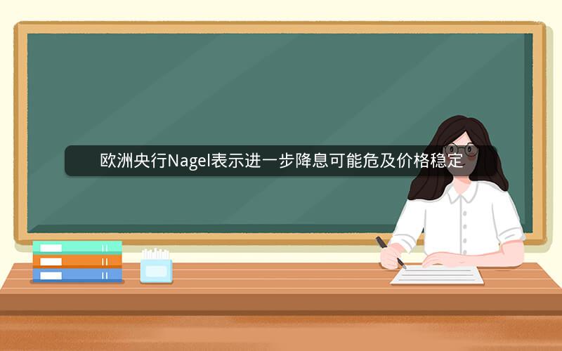 欧洲央行Nagel表示进一步降息可能危及价格稳定