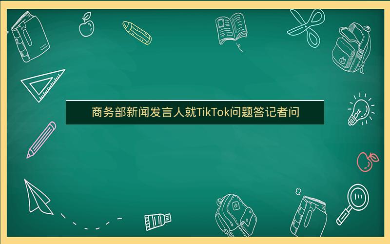 商务部新闻发言人就TikTok问题答记者问 商务部新闻发言人就TikTok问题答记者问