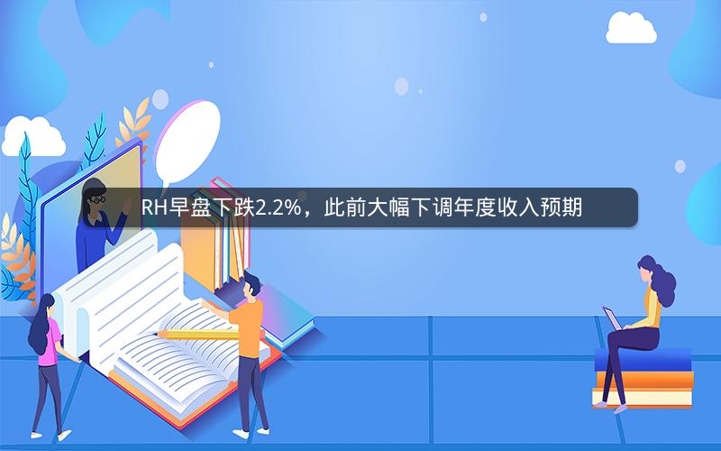 RH早盘下跌2.2%，此前大幅下调年度收入预期
