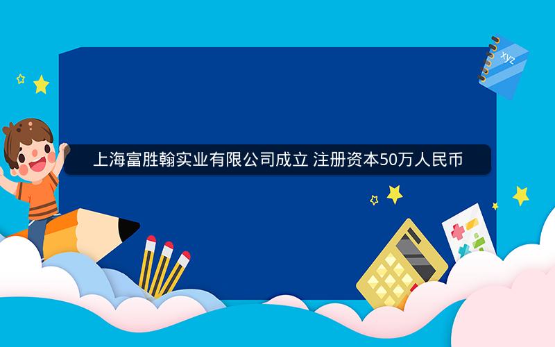 上海富胜翰实业有限公司成立 注册资本50万人民币