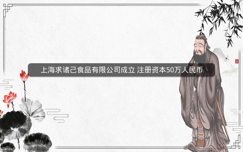 上海求诸己食品有限公司成立 注册资本50万人民币