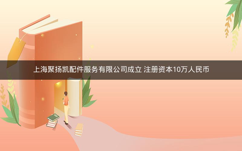 上海聚扬凯配件服务有限公司成立 注册资本10万人民币