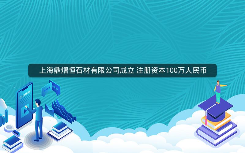 上海鼎熠恒石材有限公司成立 注册资本100万人民币