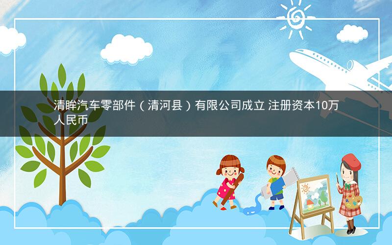 清眸汽车零部件（清河县）有限公司成立 注册资本10万人民币