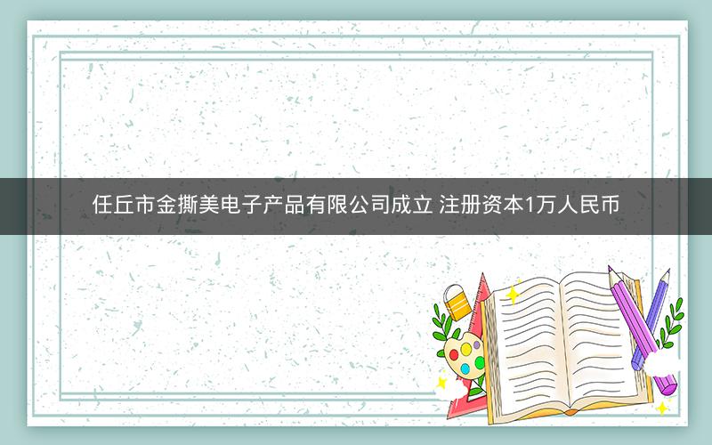 任丘市金撕美电子产品有限公司成立 注册资本1万人民币