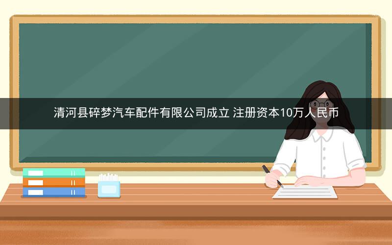清河县碎梦汽车配件有限公司成立 注册资本10万人民币