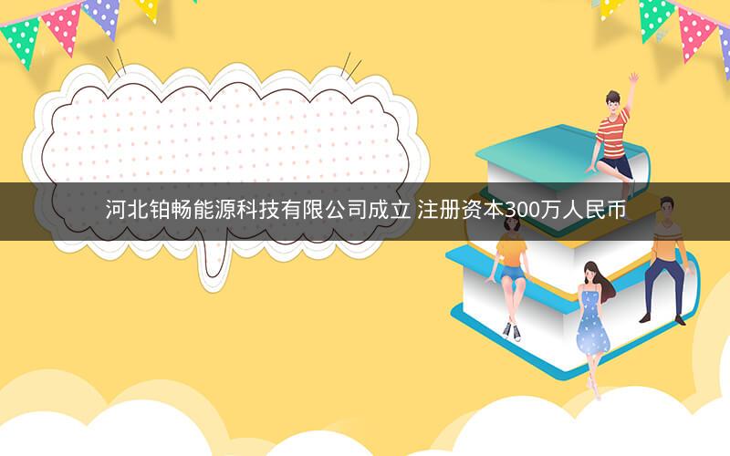 河北铂畅能源科技有限公司成立 注册资本300万人民币
