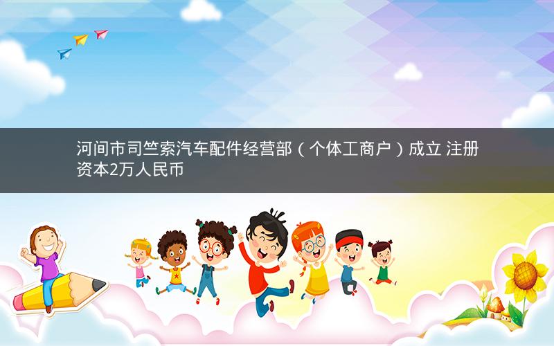 河间市司竺索汽车配件经营部（个体工商户）成立 注册资本2万人民币