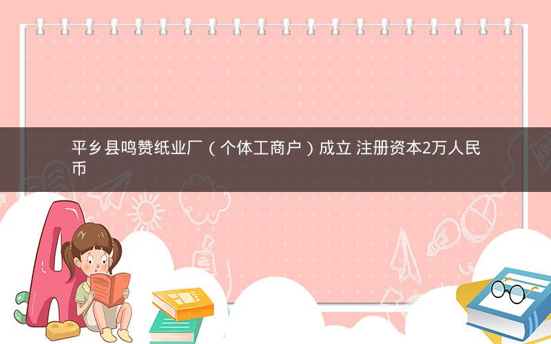 平乡县鸣赞纸业厂（个体工商户）成立 注册资本2万人民币