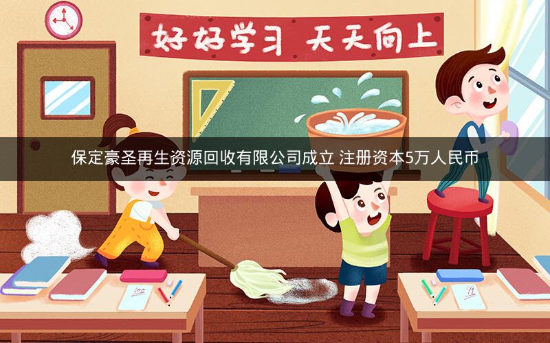 保定豪圣再生资源回收有限公司成立 注册资本5万人民币