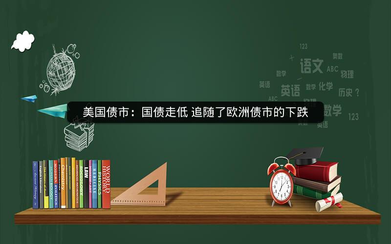 美国债市：国债走低 追随了欧洲债市的下跌