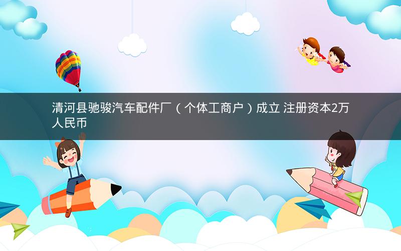 清河县驰骏汽车配件厂（个体工商户）成立 注册资本2万人民币