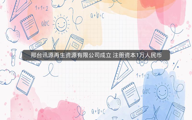 邢台讯源再生资源有限公司成立 注册资本1万人民币