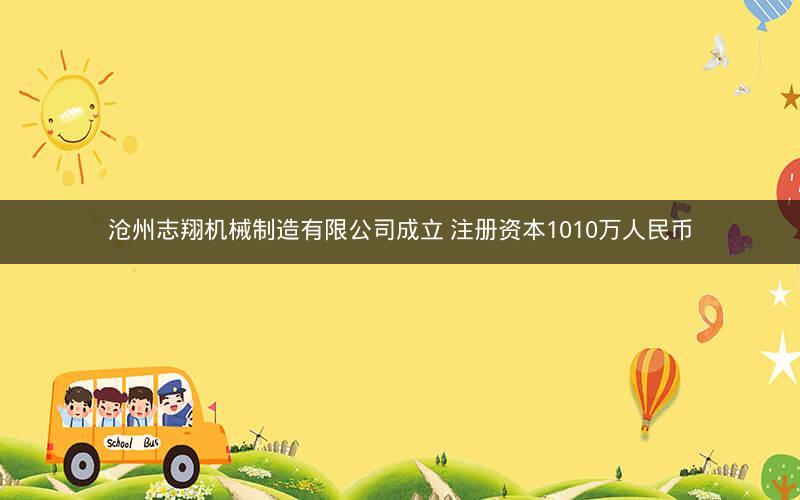沧州志翔机械制造有限公司成立 注册资本1010万人民币