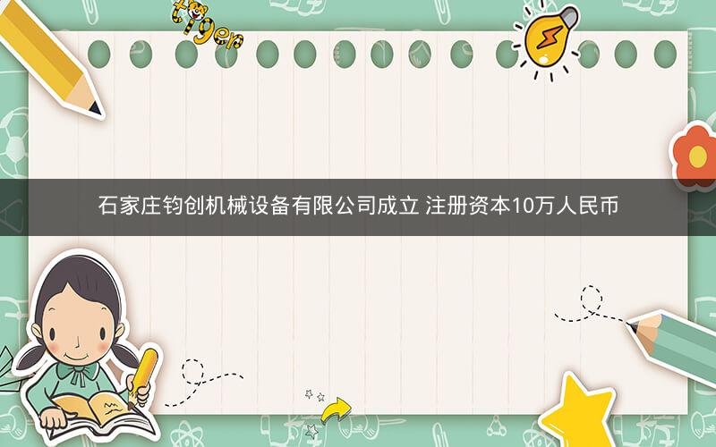 石家庄钧创机械设备有限公司成立 注册资本10万人民币