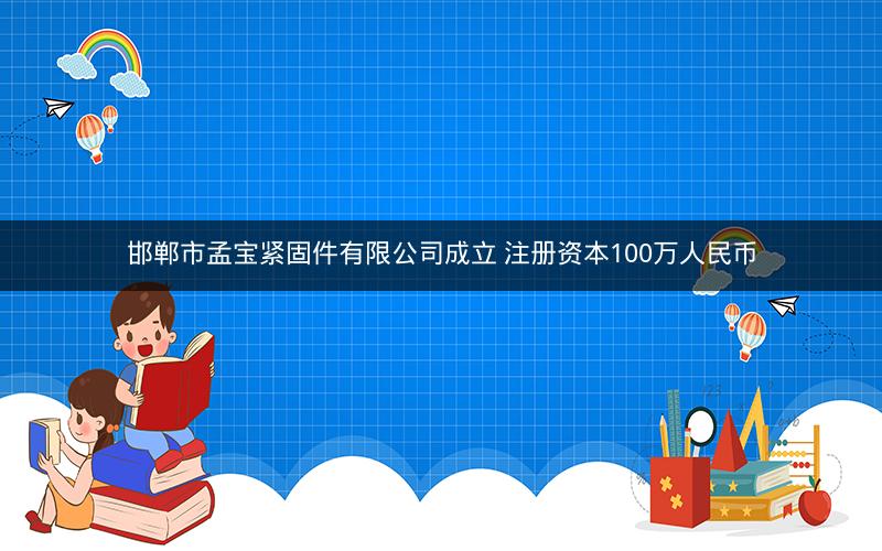 邯郸市孟宝紧固件有限公司成立 注册资本100万人民币