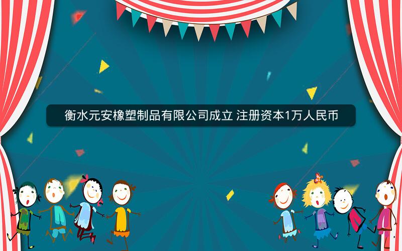 衡水元安橡塑制品有限公司成立 注册资本1万人民币