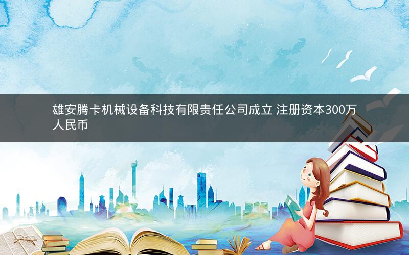 雄安腾卡机械设备科技有限责任公司成立 注册资本300万人民币