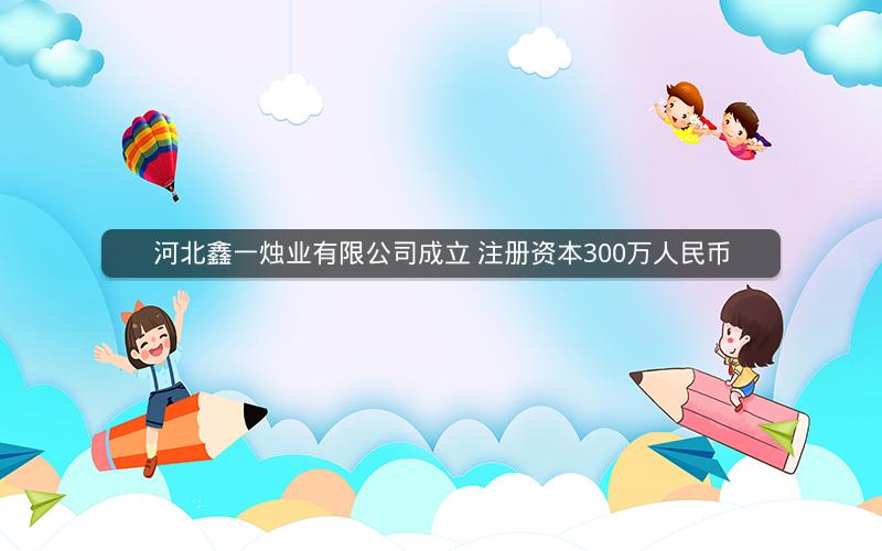 河北鑫一烛业有限公司成立 注册资本300万人民币