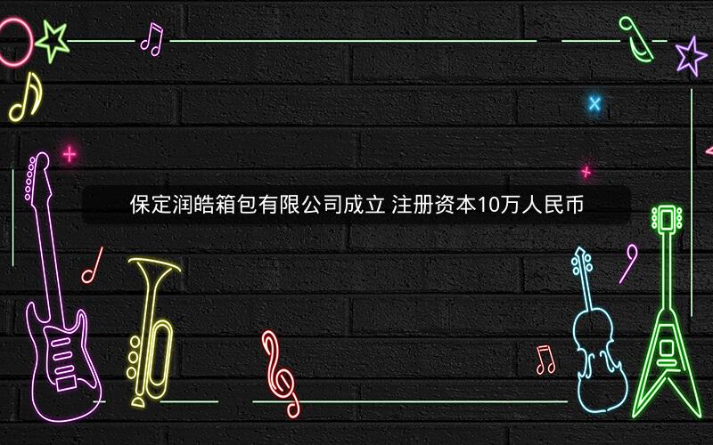 保定润皓箱包有限公司成立 注册资本10万人民币