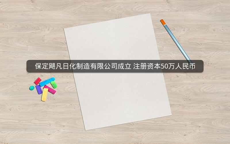 保定飓凡日化制造有限公司成立 注册资本50万人民币