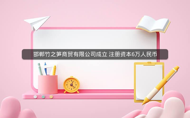 邯郸竹之笋商贸有限公司成立 注册资本6万人民币