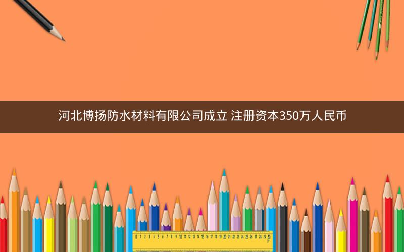 河北博扬防水材料有限公司成立 注册资本350万人民币