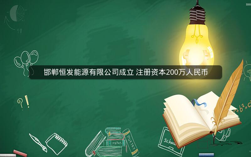 邯郸恒发能源有限公司成立 注册资本200万人民币