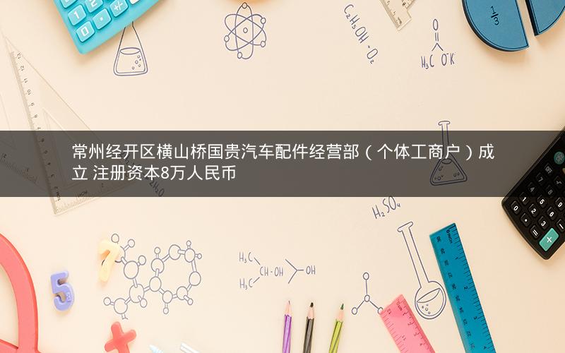 常州经开区横山桥国贵汽车配件经营部（个体工商户）成立 注册资本8万人民币