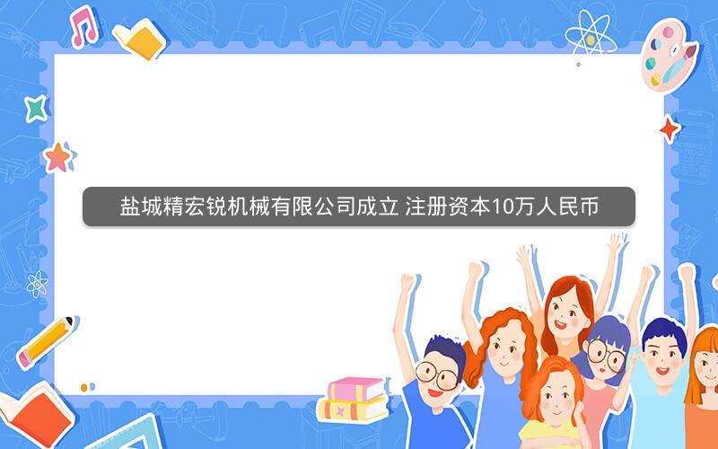 盐城精宏锐机械有限公司成立 注册资本10万人民币