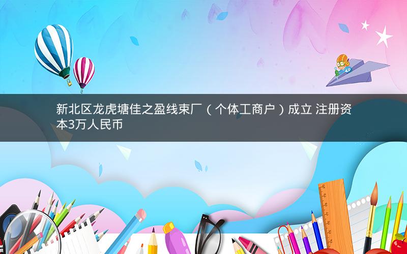 新北区龙虎塘佳之盈线束厂（个体工商户）成立 注册资本3万人民币