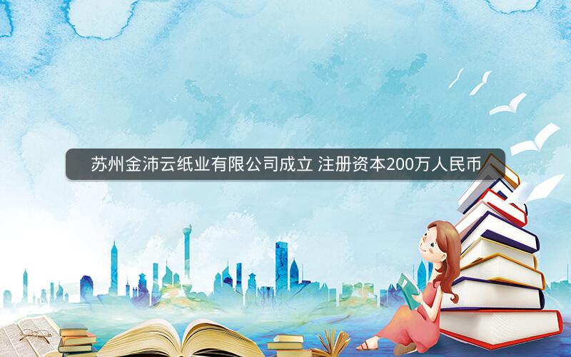 苏州金沛云纸业有限公司成立 注册资本200万人民币