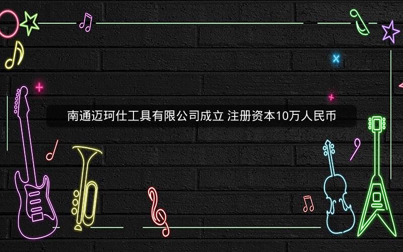 南通迈珂仕工具有限公司成立 注册资本10万人民币