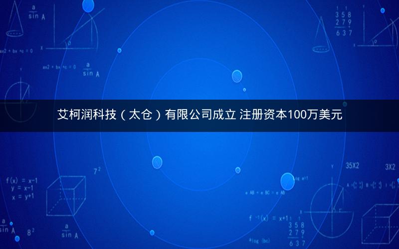 艾柯润科技（太仓）有限公司成立 注册资本100万美元